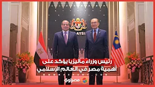 رئيس وزراء ماليزيا يؤكد على أهمية مصر في العالم الإسلامي