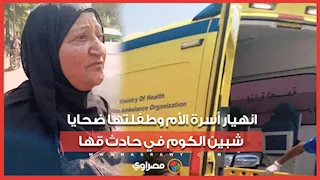 "كانت رايحة تكشف على بنتها".. انهيار أسرة الأم وطفلتها ضحايا شبين الكوم في حادث قها