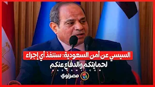 السيسي عن أمن السعودية: سننفذ أي إجراء لحمايتكم والدفاع عنكم