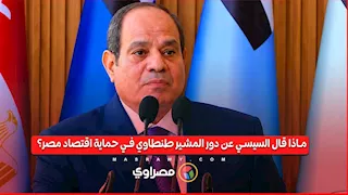 ماذا قال السيسي عن دور المشير طنطاوي في حماية اقتصاد مصر؟