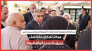 محافظ الدقهلية خلال تفقده السوق الحضاري بميت غمر: مركز تجاري متكامل يليق بالمدينة وأهاليها