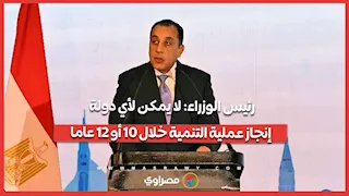 رئيس الوزراء: لا يمكن لأي دولة إنجاز عملية التنمية خلال 10 أو 12 عاما