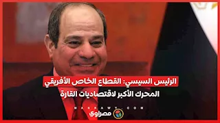 الرئيس السيسي: القطاع الخاص الأفريقي المحرك الأكبر لاقتصاديات القارة