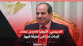 السيسي: أفريقيا تتحمل تبعات أزمات لم تكن طرفًا فيها