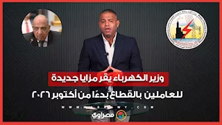 وزير الكهرباء يقر مزايا جديدة للعاملين بالقطاع بدءًا من أكتوبر 2026