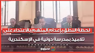 لحظة النطق بإعدام المتهم بالاعتداء على تلاميذ بمدرسة دولية في الإسكندرية