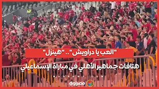 "العب يا دراويش".. "هينزل".. هتافات جماهير الأهلي في مباراة الإسماعيلي