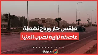 طقس حار ورياح نشطة.. عاصفة ترابية تضرب المنيا