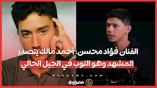 الفنان فؤاد محسن: أحمد مالك يتصدر المشهد وهو التوب في الجيل الحالي