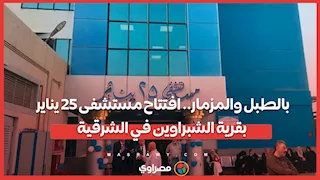بالطبل والمزمار.. افتتاح مستشفى 25 يناير بقرية الشبراوين في الشرقية