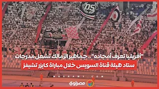 "أفريقيا تعرف أمجاده".. جماهير الزمالك تشعل مدرجات ستاد هيئة قناة السويس خلال مباراة كايزر تشيفز