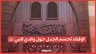 بعد موجة من الجدل.. دار الإفتاء تؤكد نجاة أبوي النبي ﷺ