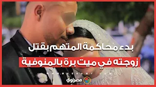 "موتها بعد 4 أشهر زواج".. بدء محاكمة المتهم بقتل زوجته في ميت برة بالمنوفية