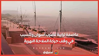 عاصفة ترابية تضرب أسوان وتتسبب في وقف حركة الملاحة النهرية