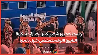 وسط حضور شعبي كبير.. جنازة عسكرية لتشييع اللواء مصطفى خليل بالمنيا