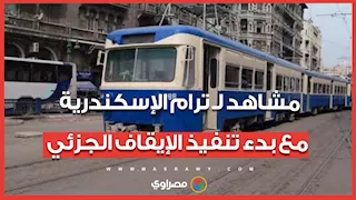 مشاهد لـ ترام الإسكندرية مع بدء تنفيذ الإيقاف الجزئي