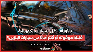 بالأرقام.. هل السيارات الكهربائية "قنبلة موقوتة" أم أكثر أمانًا من سيارات البنزين؟