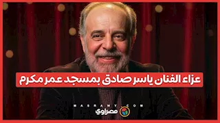 عزاء الفنان ياسر صادق بمسجد عمر مكرم