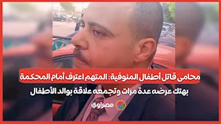 محامى قاتل أطفال المنوفية: المتهم اعترف أمام المحكمة بهتك عرضه عدة مرات وتجمعه علاقة بوالد الأطفال