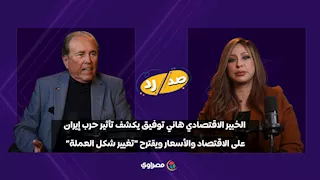 الخبير الاقتصادي هاني توفيق يكشف تأثير حرب إيران على الاقتصاد والأسعار ويقترح "تغيير شكل العملة"