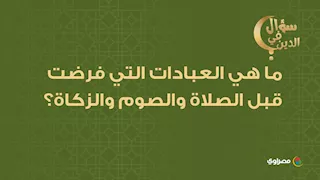 ما هي العبادات التي فرضت قبل الصلاة والصوم والزكاة؟