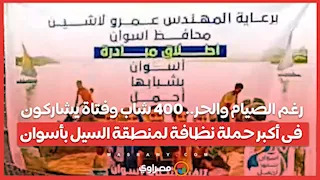 رغم الصيام والحر.. 400 شاب وفتاة يشاركون فى أكبر حملة نظافة لمنطقة السيل بأسوان