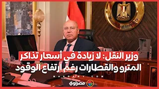 وزير النقل: لا زيادة في أسعار تذاكر المترو والقطارات رغم ارتفاع الوقود