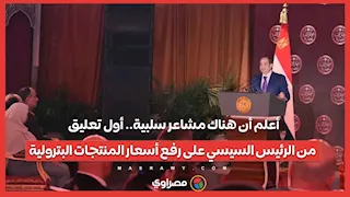 أعلم أن هناك مشاعر سلبية.. أول تعليق من الرئيس السيسي على رفع أسعار المنتجات البترولية