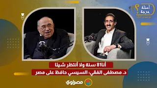 أنا81 سنة ولا أنتظر شيئا.. د. مصطفى الفقي: السيسي حافظ على مصر