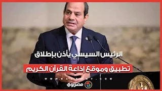 الرئيس السيسي يأذن بإطلاق تطبيق  وموقع إذاعة القرآن الكريم