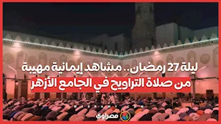 ليلة 27 رمضان.. مشاهد إيمانية مهيبة من صلاة التراويح في الجامع الأزهر
