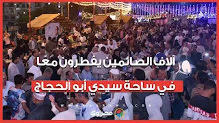 مشهد استثنائي في الأقصر.. آلاف الصائمين يفطرون معًا في ساحة سيدي أبو الحجاج