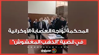 المحكمة تواجه العصابة الأوكرانية في قضية "الذهب المغشوش" وتستمع لفريق دفاع المتهمين
