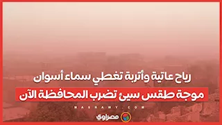 رياح عاتية وأتربة تغطي سماء أسوان.. موجة طقس سيئ تضرب المحافظة الآن