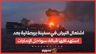 اشتعال النيران في سفينة بريطانية بعد استهدافها قبالة سواحل الإمارات.. ما قصتها؟