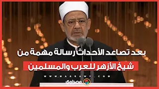 بعد تصاعد الأحداث.. رسالة مهمة من شيخ الأزهر للعرب والمسلمين
