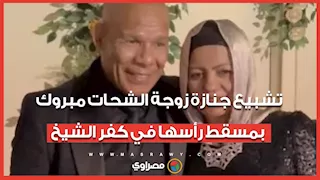 تشبيع جنازة زوجة الشحات مبروك بمسقط رأسها في كفر الشيخ