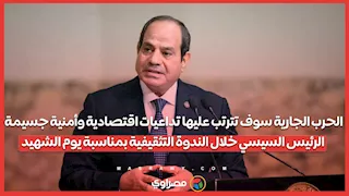 الحرب الجارية ستترتب عليها تداعيات اقتصادية وأمنية جسيمة.. الرئيس السيسي خلال احتفالية يوم الشهيد