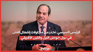 الرئيس السيسي: نحذر من محاولات إشعال الفتن في دول حوض النيل والقرن الأفريقي