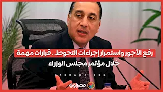 رفع الأجور واستمرار إجراءات التحوط.. قرارات مهمة خلال مؤتمر مجلس الوزراء