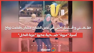 ط.ـعـ.ـني و قـ.ـتـ.ـل اختي في نص الشارع عشان رفضت زواج .. أسرة "مروة" ضـ.ـحية عجوز "عزبة النخل"