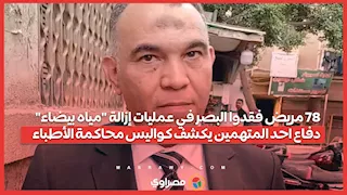  78 مريض فقدوا البصر في عمليات إزالة "مياه بيضاء" .. دفاع احد المتهمين يكشف كواليس محاكمة الأطباء