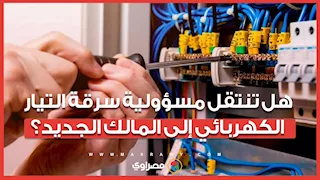 هل تنتقل مسؤولية سرقة التيار الكهربائي إلى المالك الجديد؟.. الكهرباء تجيب
