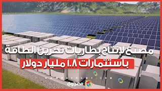 مصدر يكشف موعد التشغيل.. مصنع لإنتاج بطاريات تخزين الطاقة باستثمارات 1.8 مليار دولار