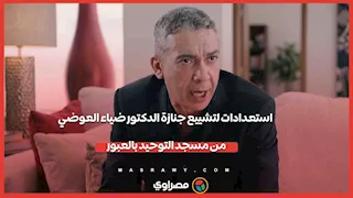 استعدادات لتشييع جنازة الدكتور ضياء العوضي من مسجد التوحيد بالعبور