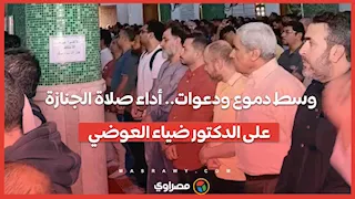وسط دموع ودعوات.. أداء صلاة الجنازة على الدكتور ضياء العوضي