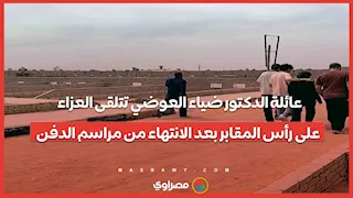 عائلة الدكتور ضياء العوضي تتلقى العزاء على رأس المقابر بعد الانتهاء من مراسم الدفن