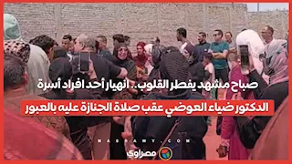 صباح مشهد يفطر القلوب.. انهيار أحد افراد أسرة الدكتور ضياء العوضي عقب صلاة الجنازة عليه بالعبور