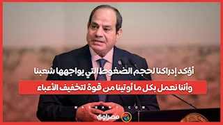 السيسي: أؤكد إدراكنا لحجم الضغوط التي يواجهها شعبنا وأننا نعمل بكل ما أوتينا من قوة لتخفيف الأعباء