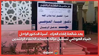 بعد شائعة إلغاء العزاء.. أسرة الدكتور الراحل ضياء العوضي تستقبل عزائه بمسجد الخلفاء الراشدين